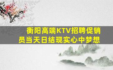 衡阳高端KTV招聘促销员当天日结现实心中梦想