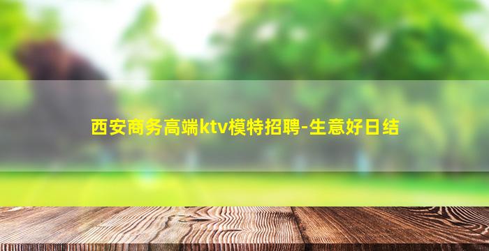 西安商务高端ktv模特招聘-生意好日结